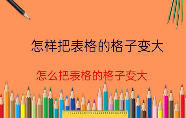 怎样把表格的格子变大 怎么把表格的格子变大？